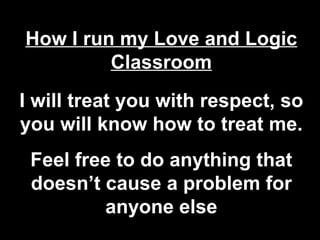How I run my Love and Logic Classroom I will treat you with respect, so you will know how to treat me. Feel free to do anything that doesn’t cause a problem for anyone else 