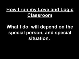 What I do, will depend on the special person, and special situation.  How I run my Love and Logic Classroom 