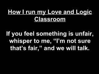 If you feel something is unfair, whisper to me, “I’m not sure that’s fair,” and we will talk. How I run my Love and Logic Classroom 