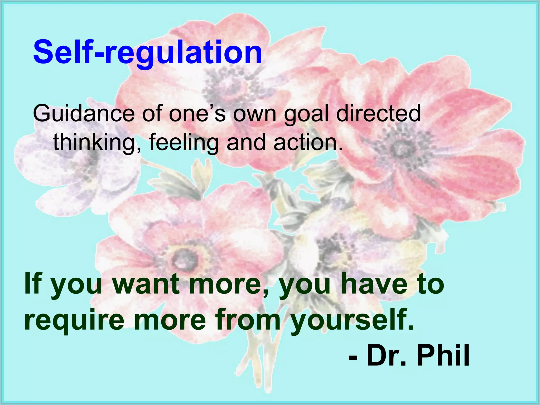 Self-regulation Guidance of one’s own goal directed thinking, feeling and action. If you want more, you have to require more from yourself. - Dr. Phil 
