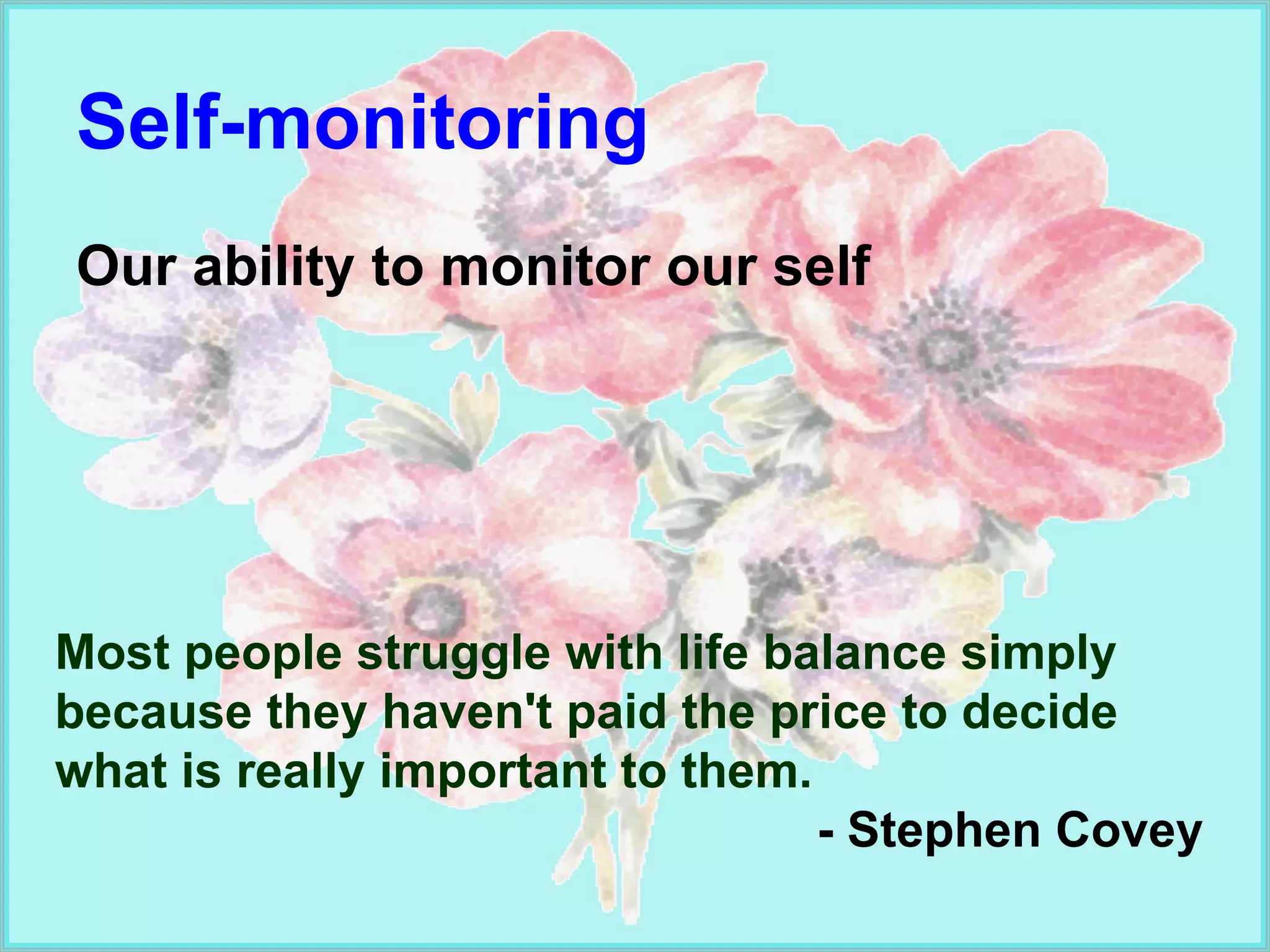 Self-monitoring  Our ability to monitor our self Most people struggle with life balance simply because they haven't paid the price to decide what is really important to them. - Stephen Covey 