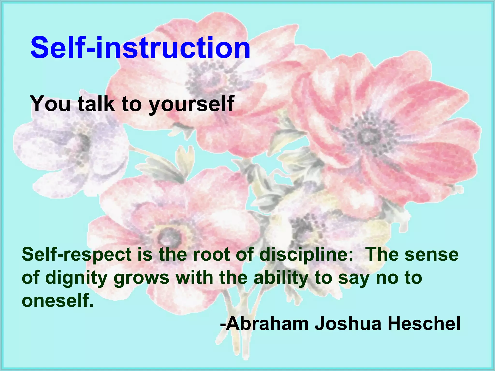 Self-instruction You talk to yourself Self-respect is the root of discipline:  The sense of dignity grows with the ability to say no to oneself.  -Abraham Joshua Heschel 