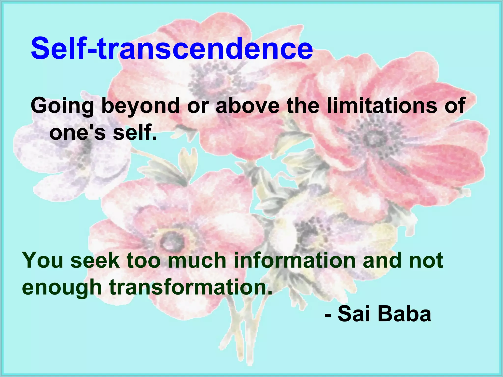Self-transcendence Going beyond or above the limitations of one's self. You seek too much information and not enough transformation. - Sai Baba 
