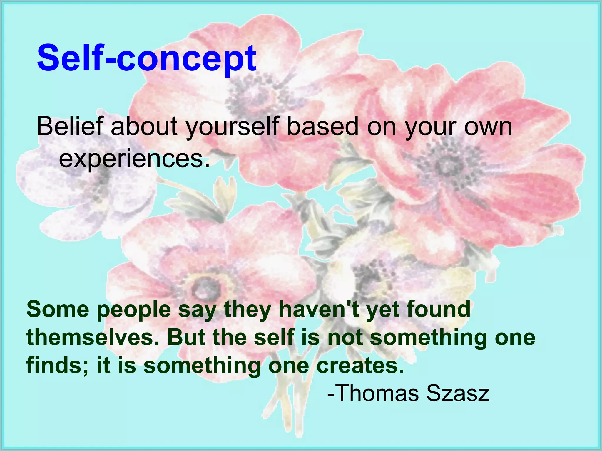 Self-concept Belief about yourself based on your own experiences. Some people say they haven't yet found themselves. But the self is not something one finds; it is something one creates.  -Thomas Szasz 
