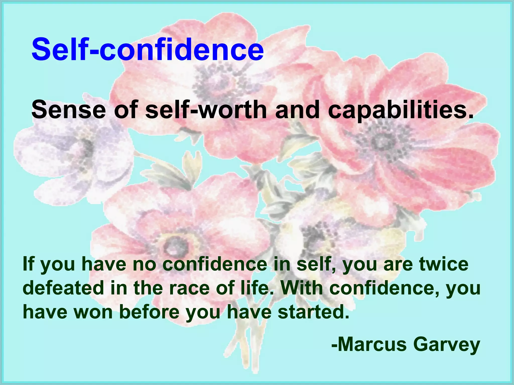 Self-confidence Sense of self-worth and capabilities. If you have no confidence in self, you are twice defeated in the race of life. With confidence, you have won before you have started.  -Marcus Garvey 
