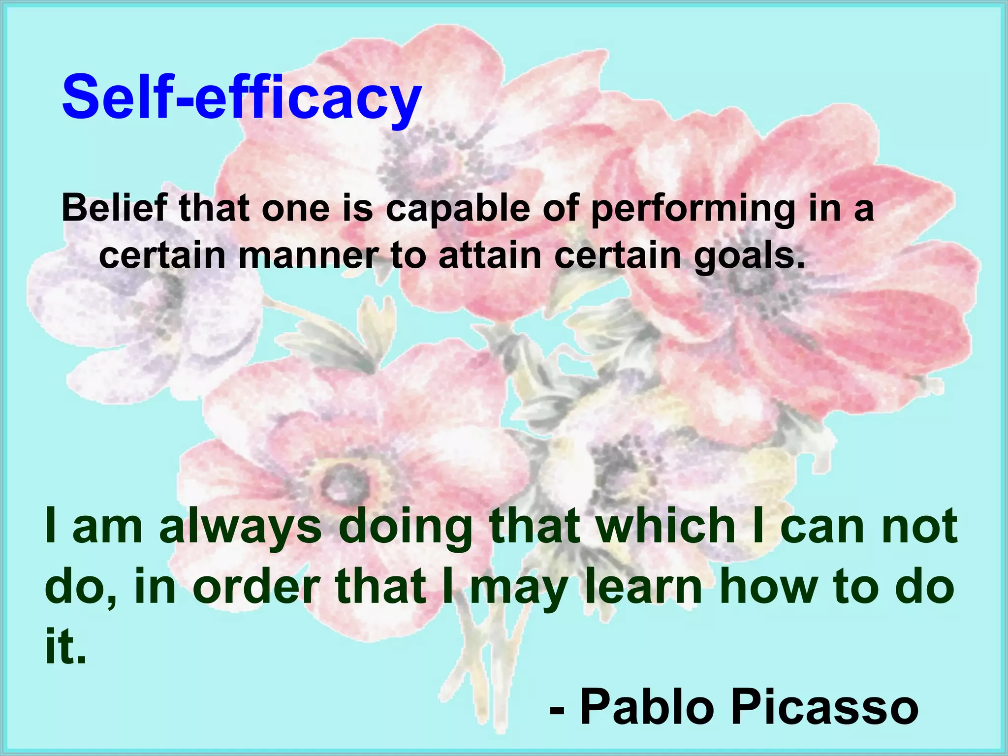 Self-efficacy   Belief that one is capable of performing in a certain manner to attain certain goals. I am always doing that which I can not do, in order that I may learn how to do it. - Pablo Picasso 