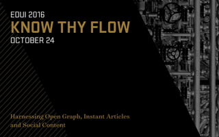 EDUI 2016
KNOW THY FLOW
OCTOBER 24
Harnessing Open Graph, Instant
Articles and Social Content
 