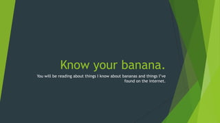 Know your banana.
You will be reading about things I know about bananas and things I’ve
                                               found on the internet.
 