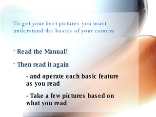 To get your best pictures you must understand the basics of your camera Read the Manual! Then read it again - and operate each basic feature as you read - Take a few pictures based on what you read 