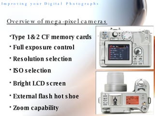 Overview of mega-pixel cameras Type 1& 2 CF memory cards Full exposure control Resolution selection ISO selection Bright LCD screen External flash hot shoe Zoom capability 