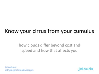 Know your cirrus from your cumulus

            how clouds differ beyond cost and
             speed and how that affects you


jclouds.org
github.com/jclouds/jclouds
 
