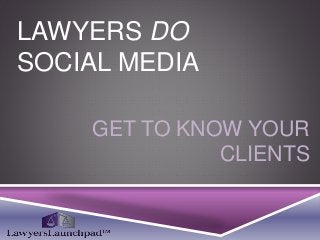 LAWYERS DO
SOCIAL MEDIA
GET TO KNOW YOUR
CLIENTS
 
