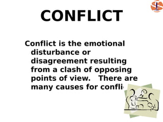 CONFLICT
Conflict is the emotional
 disturbance or
 disagreement resulting
 from a clash of opposing
 points of view. There are
 many causes for conflict.
 