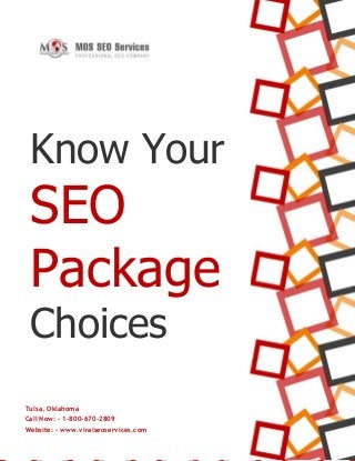 www.viralseoservices.com
Know Your
SEO
Package
Choices
Tulsa, Oklahoma
Call Now: - 1-800-670-2809
Website: - www.viralseoservices.com
 