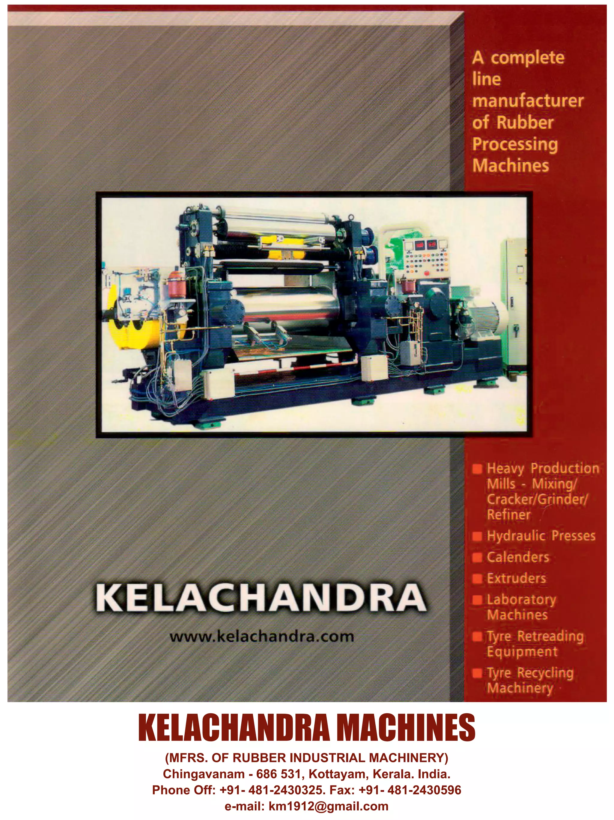 KELACHANDRA MACHINES
(MFRS. OF RUBBER INDUSTRIAL MACHINERY)
Chingavanam - 686 531, Kottayam, Kerala. India.
Phone Off: +91- 481-2430325. Fax: +91- 481-2430596
e-mail: km1912@gmail.com
 
