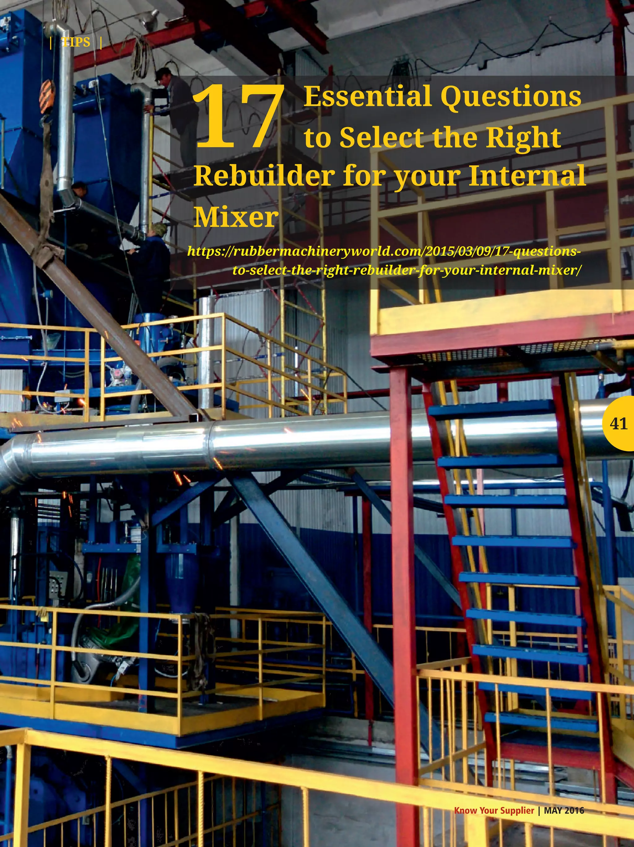 Essential Questions
to Select the Right
https://rubbermachineryworld.com/2015/03/09/17-questions-
to-select-the-right-rebuilder-for-your-internal-mixer/
17Rebuilder for your Internal
Mixer
Know Your Supplier | MAY 2016
41
| TIPS |
 