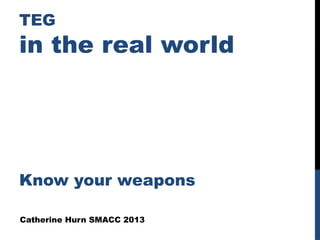 TEG
in the real world
Know your weapons
Catherine Hurn SMACC 2013
 