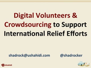 Digital	
  Volunteers	
  &	
  
Crowdsourcing	
  to	
  Support	
  
Interna7onal	
  Relief	
  Eﬀorts	
  
shadrock@ushahidi.com	
  	
  	
  	
  	
  	
  	
  	
  	
  	
  	
  @shadrocker	
  
 