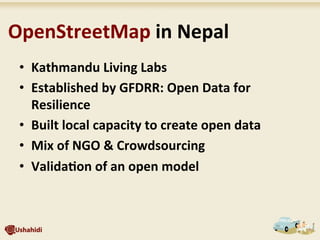 •  Kathmandu	
  Living	
  Labs	
  
•  Established	
  by	
  GFDRR:	
  Open	
  Data	
  for	
  
Resilience	
  
•  Built	
  local	
  capacity	
  to	
  create	
  open	
  data	
  
•  Mix	
  of	
  NGO	
  &	
  Crowdsourcing	
  
•  Valida7on	
  of	
  an	
  open	
  model	
  
	
  OpenStreetMap	
  in	
  Nepal	
  	
  
 