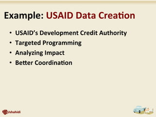  Example:	
  USAID	
  Data	
  Crea7on	
  
•  USAID’s	
  Development	
  Credit	
  Authority	
  
•  Targeted	
  Programming	
  
•  Analyzing	
  Impact	
  
•  BeXer	
  Coordina7on	
  
 