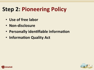•  Use	
  of	
  free	
  labor	
  
•  Non-­‐disclosure	
  
•  Personally	
  iden7ﬁable	
  informa7on	
  
•  Informa7on	
  Quality	
  Act	
  
	
  Step	
  2:	
  Pioneering	
  Policy	
  
 