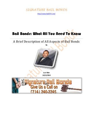 SIGNATURE BAIL BONDS 
http://www.ibail247.com/ 
Bail Bonds: What All You Need To Know 
A Brief Description of All Aspects of Bail Bonds 
By 
Luis Mier 
10/13/2014 
 