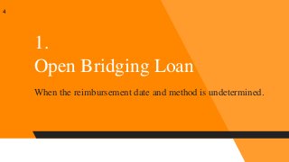 1.
Open Bridging Loan
When the reimbursement date and method is undetermined.
4
 