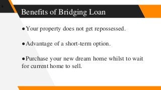 ●Your property does not get repossessed.
●Advantage of a short-term option.
●Purchase your new dream home whilst to wait
for current home to sell.
Benefits of Bridging Loan
8
 