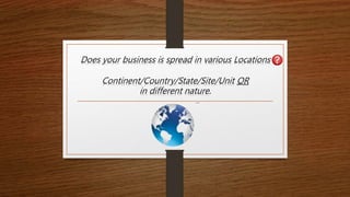 Does your business is spread in various Locations
Continent/Country/State/Site/Unit OR
in different nature.
 