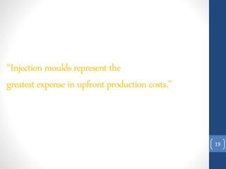 19
“Injectionmoulds represent the
greatest expense in upfront productioncosts.”
 