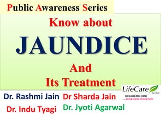 Know about
JAUNDICE
And
Its Treatment
Dr. Rashmi Jain
Dr. Indu Tyagi
Public Awareness Series
Dr Sharda Jain
Dr. Jyoti Agarwal
ISO 14001:2004 (EMS)
…..Caring hearts, healing hands
 
