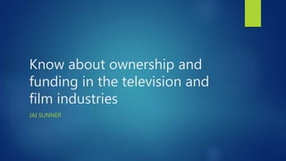 Know about ownership and
funding in the television and
film industries
JAI SUNNER
 