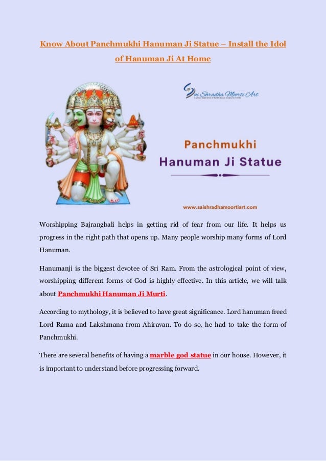 Know About Panchmukhi Hanuman Ji Statue – Install the Idol
of Hanuman Ji At Home
Worshipping Bajrangbali helps in getting rid of fear from our life. It helps us
progress in the right path that opens up. Many people worship many forms of Lord
Hanuman.
Hanumanji is the biggest devotee of Sri Ram. From the astrological point of view,
worshipping different forms of God is highly effective. In this article, we will talk
about Panchmukhi Hanuman Ji Murti.
According to mythology, it is believed to have great significance. Lord hanuman freed
Lord Rama and Lakshmana from Ahiravan. To do so, he had to take the form of
Panchmukhi.
There are several benefits of having a marble god statue in our house. However, it
is important to understand before progressing forward.
 