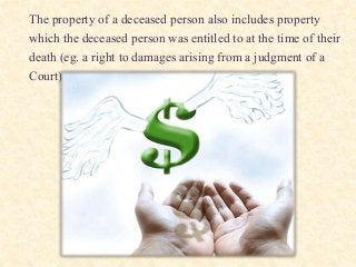 The property of a deceased person also includes property
which the deceased person was entitled to at the time of their
death (eg. a right to damages arising from a judgment of a
Court).
 