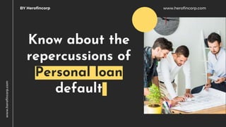 Know about the
repercussions of
Personal loan
default
www.herofincorp.com
BY Herofincorp
www.herofincorp.com
 