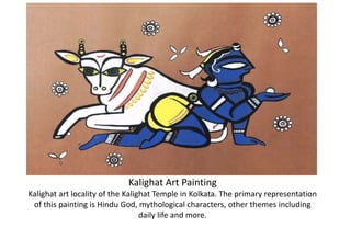 Kalighat Art Painting
Kalighat art locality of the Kalighat Temple in Kolkata. The primary representation
of this painting is Hindu God, mythological characters, other themes including
daily life and more.
 