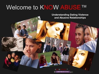 Welcome to KNOW ABUSE™ 
Understanding Dating Violence 
and Abusive Relationships 
KNOW ABUSE™ 
© 2011 
 