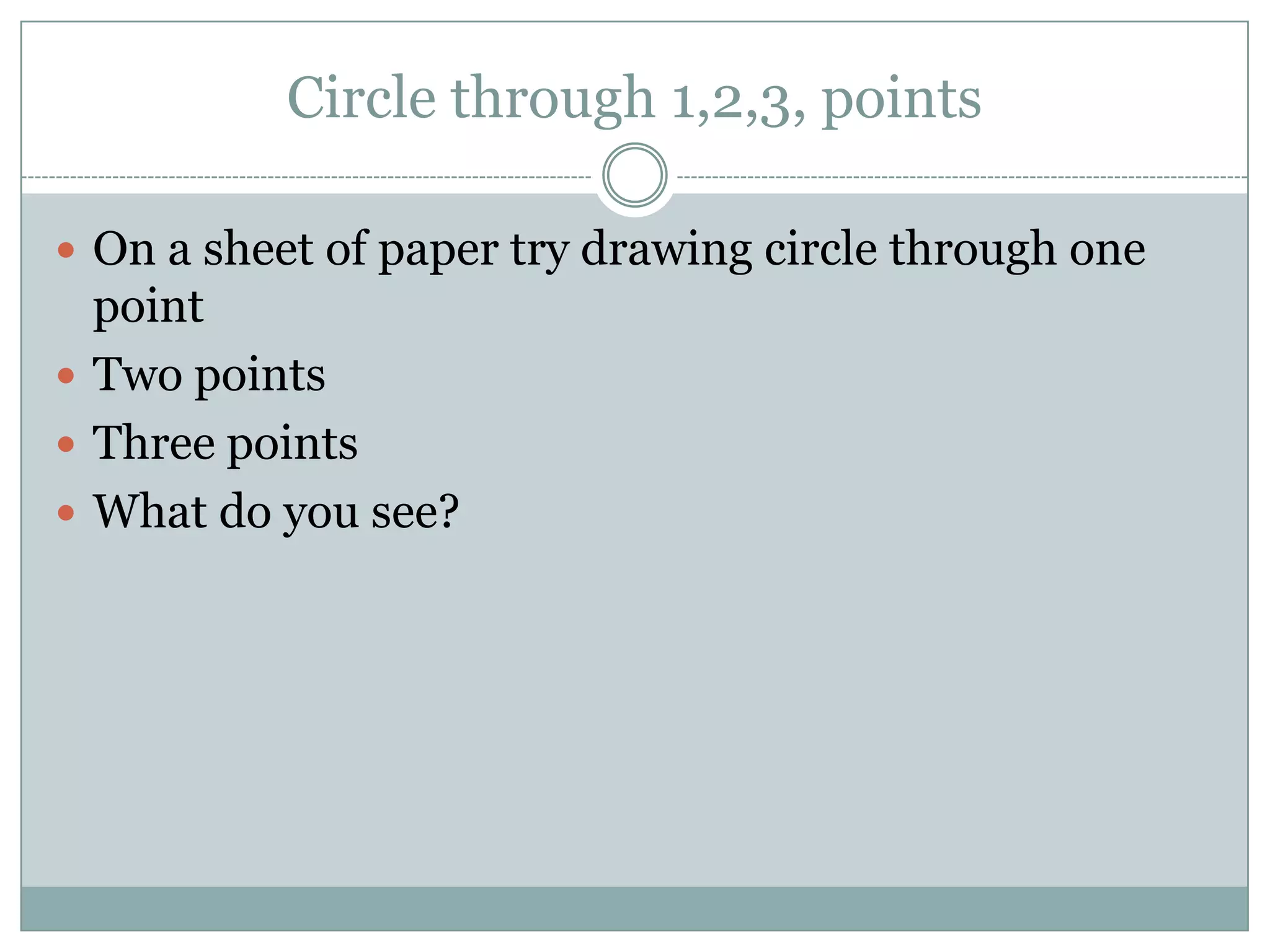 Circle through 1,2,3, points

 On a sheet of paper try drawing circle through one
  point
 Two points
 Three points
 What do you see?
 