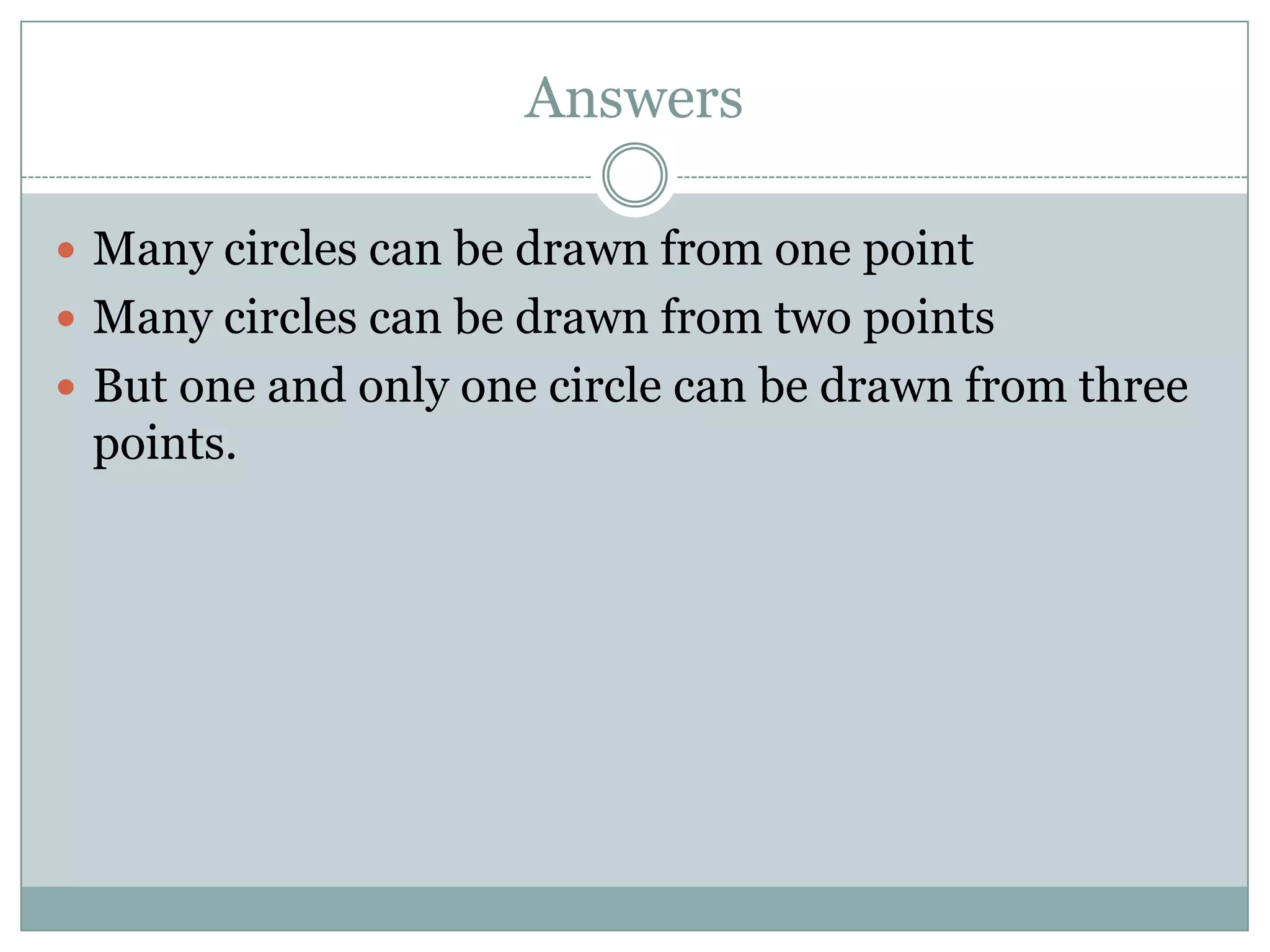Answers

 Many circles can be drawn from one point
 Many circles can be drawn from two points
 But one and only one circle can be drawn from three
 points.
 