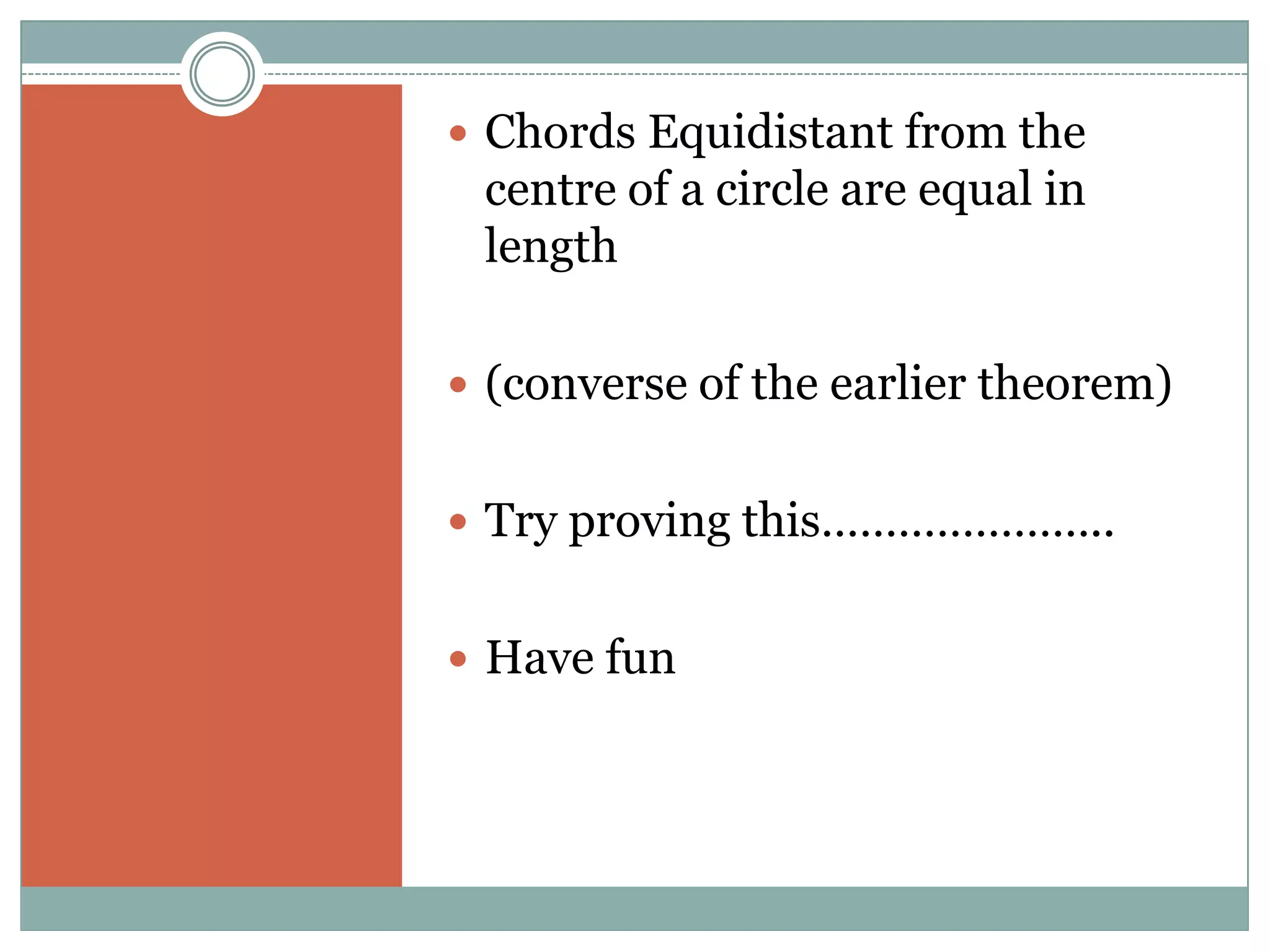  Chords Equidistant from the
 centre of a circle are equal in
 length

 (converse of the earlier theorem)


 Try proving this…………………..


 Have fun
 