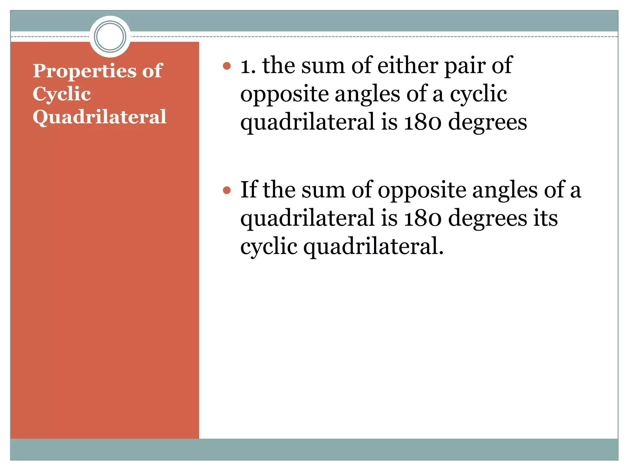 Properties of    1. the sum of either pair of
Cyclic           opposite angles of a cyclic
Quadrilateral    quadrilateral is 180 degrees

                 If the sum of opposite angles of a
                 quadrilateral is 180 degrees its
                 cyclic quadrilateral.
 