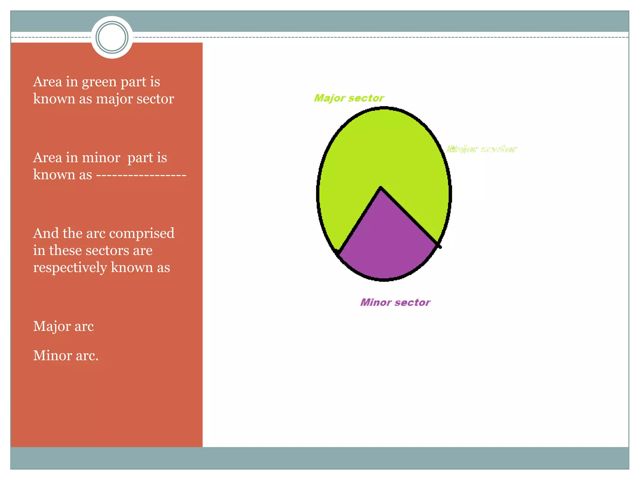 Area in green part is
known as major sector



Area in minor part is
known as -----------------



And the arc comprised
in these sectors are
respectively known as



Major arc

Minor arc.
 