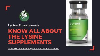 KNOW ALL ABOUT
THE LYSINE
SUPPLEMENTS
Lysine Supplements
w w w . t h e h c g i n s t i t u t e . c o m
 