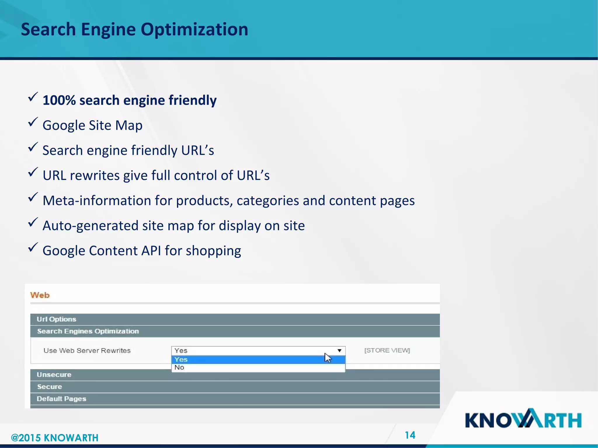 SLIDE TITLE
 Click to edit Master text styles
 Second level
 Third level
 Fourth level
 Fifth level
Search Engine Optimization
14
 100% search engine friendly
 Google Site Map
 Search engine friendly URL’s
 URL rewrites give full control of URL’s
 Meta-information for products, categories and content pages
 Auto-generated site map for display on site
 Google Content API for shopping
@2015 KNOWARTH
 