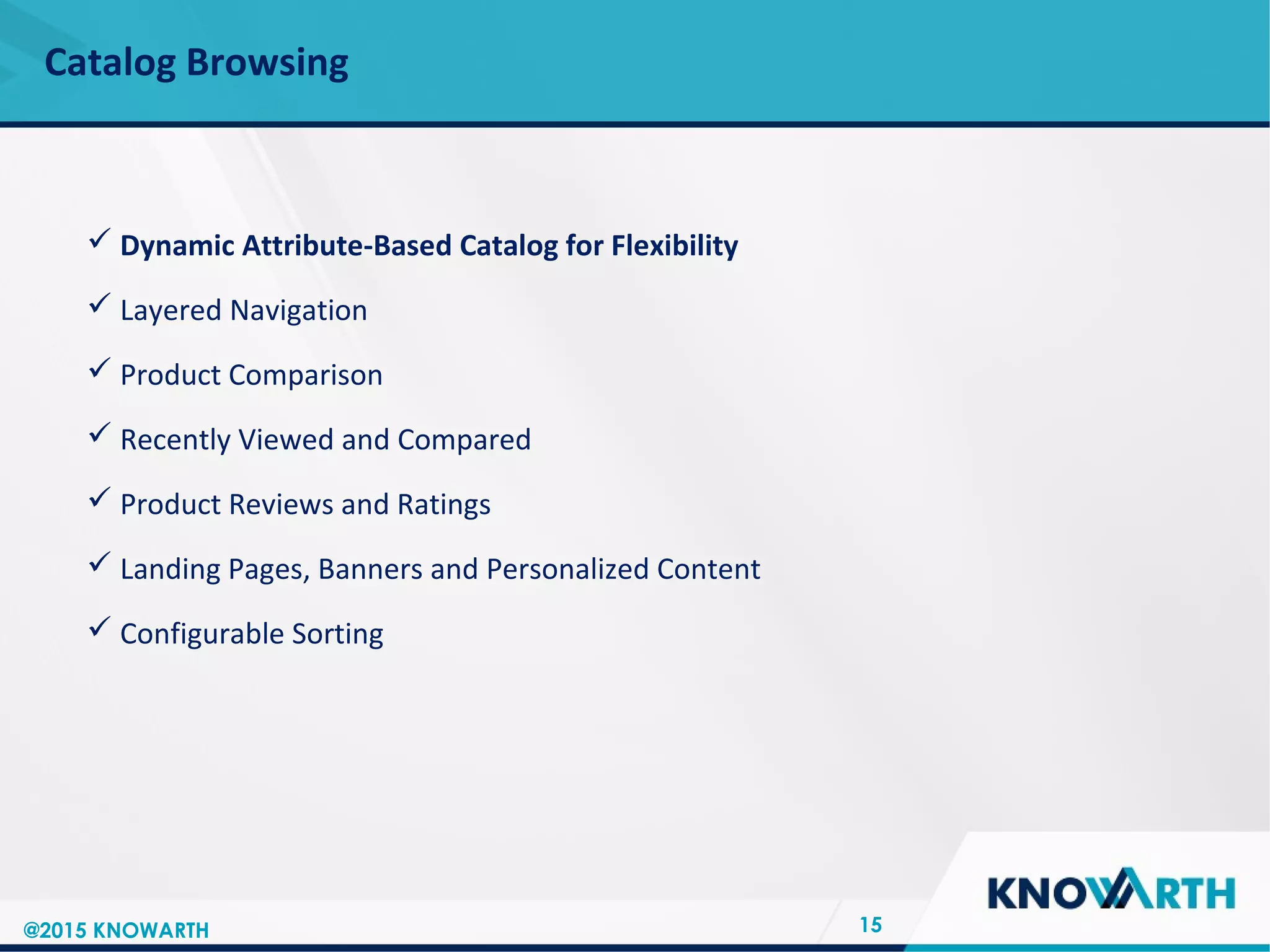 SLIDE TITLE
 Click to edit Master text styles
 Second level
 Third level
 Fourth level
 Fifth level
Catalog Browsing
15
 Dynamic Attribute-Based Catalog for Flexibility
 Layered Navigation
 Product Comparison
 Recently Viewed and Compared
 Product Reviews and Ratings
 Landing Pages, Banners and Personalized Content
 Configurable Sorting
@2015 KNOWARTH
 
