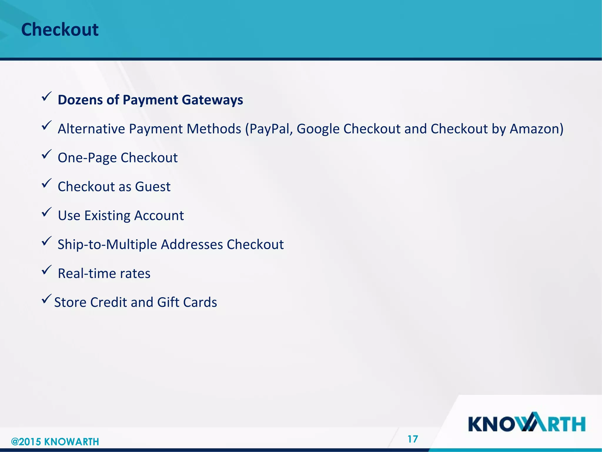 SLIDE TITLE
 Click to edit Master text styles
 Second level
 Third level
 Fourth level
 Fifth level
Checkout
17
 Dozens of Payment Gateways
 Alternative Payment Methods (PayPal, Google Checkout and Checkout by Amazon)
 One-Page Checkout
 Checkout as Guest
 Use Existing Account
 Ship-to-Multiple Addresses Checkout
 Real-time rates
Store Credit and Gift Cards
@2015 KNOWARTH
 