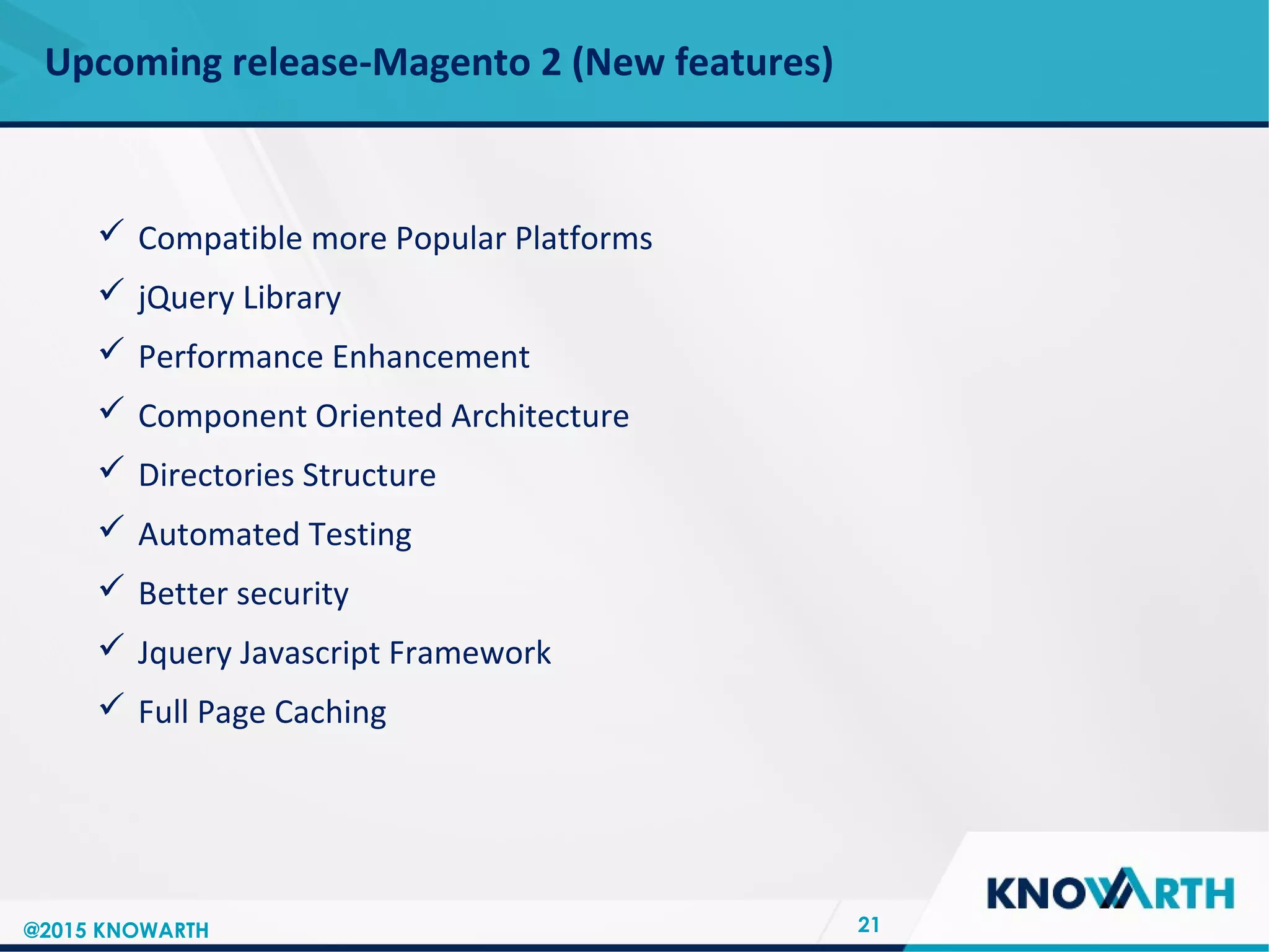 SLIDE TITLE
 Click to edit Master text styles
 Second level
 Third level
 Fourth level
 Fifth level
Upcoming release-Magento 2 (New features)
21
 Compatible more Popular Platforms
 jQuery Library
 Performance Enhancement
 Component Oriented Architecture
 Directories Structure
 Automated Testing
 Better security
 Jquery Javascript Framework
 Full Page Caching
@2015 KNOWARTH
 