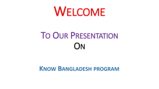 WELCOME
TO OUR PRESENTATION
ON
KNOW BANGLADESH PROGRAM
 