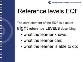 Reference levels EQF
The core element of the EQF is a set of
eight reference LEVELS describing:
  • what the learner knows;
  • what the learner can;
  • what the learner is able to do;
 