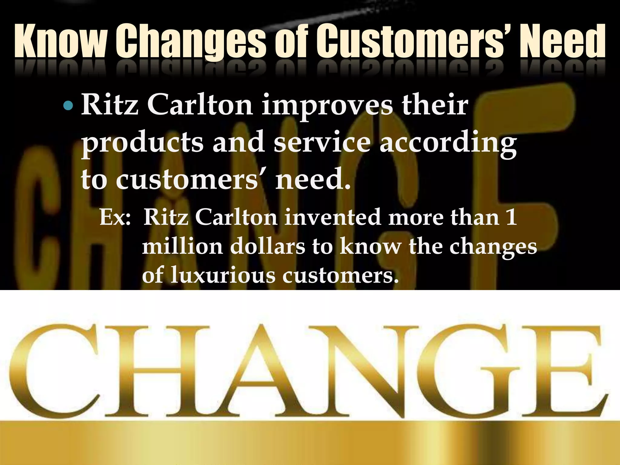 Know Changes of Customers’ NeedRitz Carlton improves their products and service according to customers’ need. Ex: Ritz Carlton invented more than 1 million dollars to know the changes of luxurious customers.